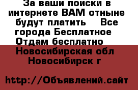 За ваши поиски в интернете ВАМ отныне будут платить! - Все города Бесплатное » Отдам бесплатно   . Новосибирская обл.,Новосибирск г.